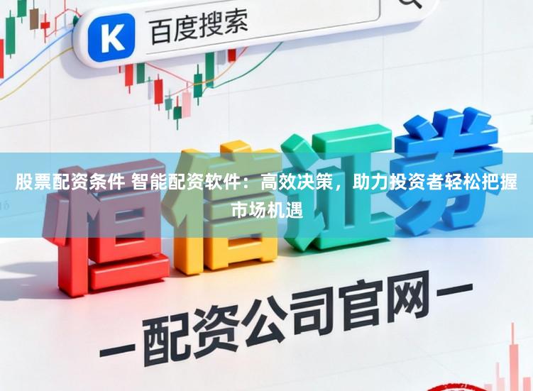 股票配资条件 智能配资软件：高效决策，助力投资者轻松把握市场机遇