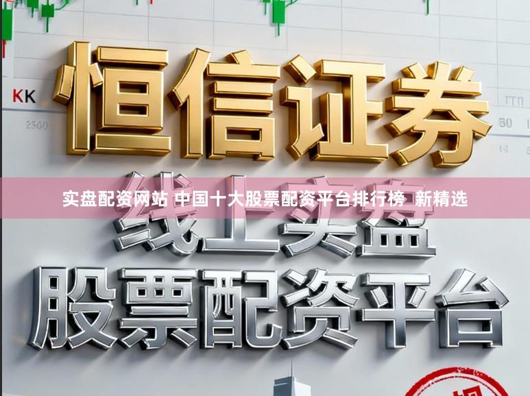 实盘配资网站 中国十大股票配资平台排行榜  新精选