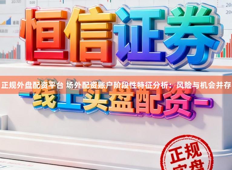 正规外盘配资平台 场外配资账户阶段性特征分析：风险与机会并存