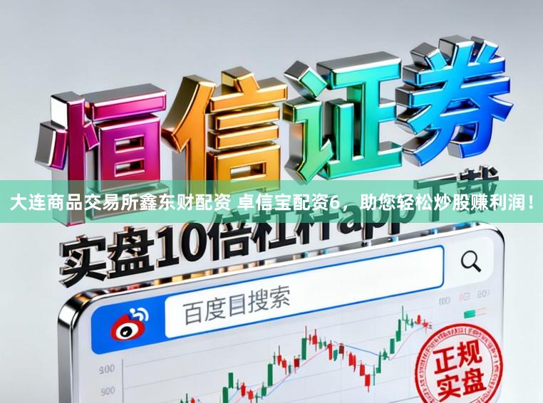 大连商品交易所鑫东财配资 卓信宝配资6，助您轻松炒股赚利润！