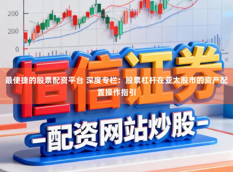 最便捷的股票配资平台 深度专栏：股票杠杆在亚太股市的资产配置操作指引
